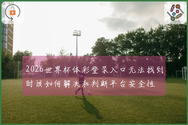 2026世界杯体彩登录入口无法找到时该如何解决和判断平台安全性