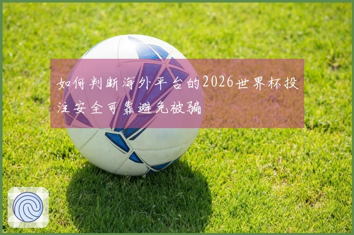 如何判断海外平台的2026世界杯投注安全可靠避免被骗