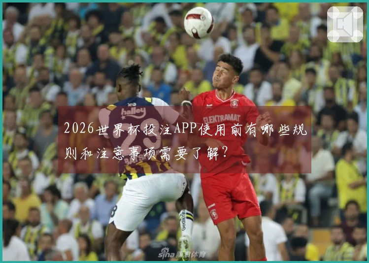 2026世界杯投注APP使用前有哪些规则和注意事项需要了解？
