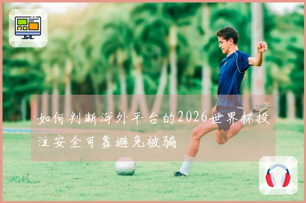 如何判断海外平台的2026世界杯投注安全可靠避免被骗