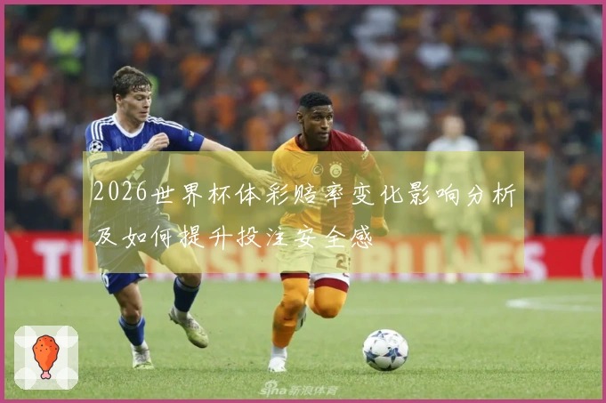 2026世界杯体彩赔率变化影响分析及如何提升投注安全感