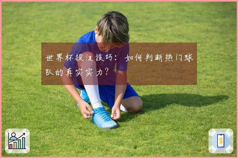 世界杯投注技巧：如何判断热门球队的真实实力？