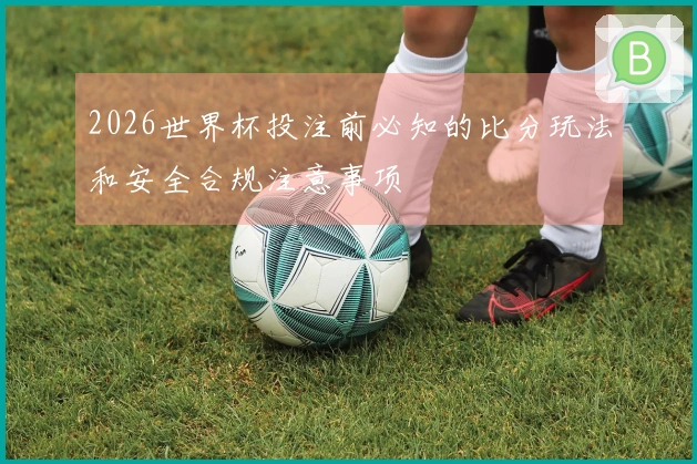 2026世界杯投注前必知的比分玩法和安全合规注意事项