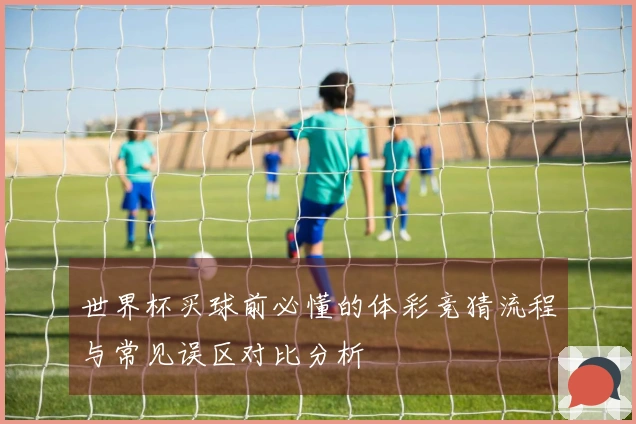 世界杯买球前必懂的体彩竞猜流程与常见误区对比分析