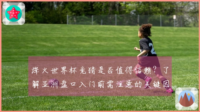 烽火世界杯竞猜是否值得信赖？了解亚洲盘口入门前需注意的关键因素