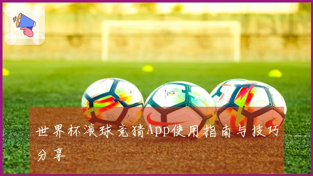 世界杯滚球竞猜App使用指南与技巧分享
