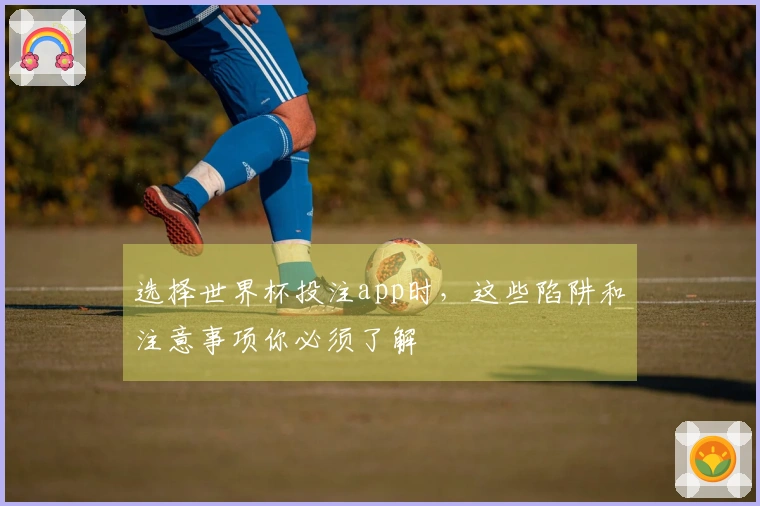 选择世界杯投注app时，这些陷阱和注意事项你必须了解