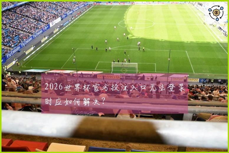 2026世界杯官方投注入口无法登录时应如何解决？