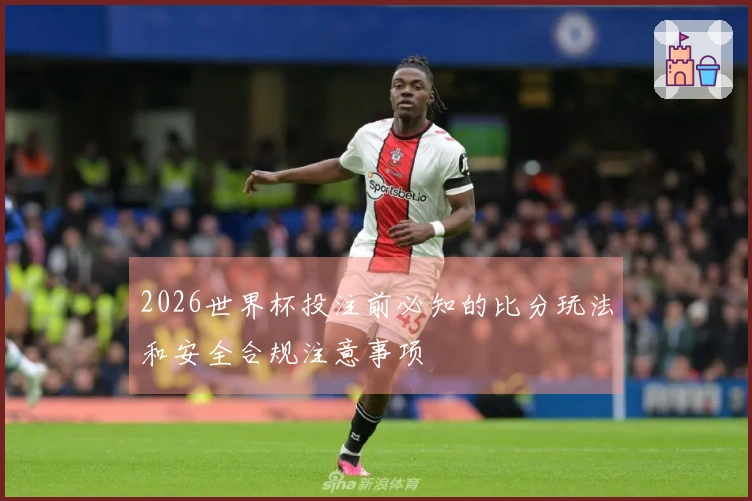 2026世界杯投注前必知的比分玩法和安全合规注意事项