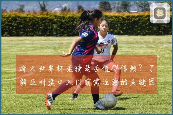 烽火世界杯竞猜是否值得信赖？了解亚洲盘口入门前需注意的关键因素