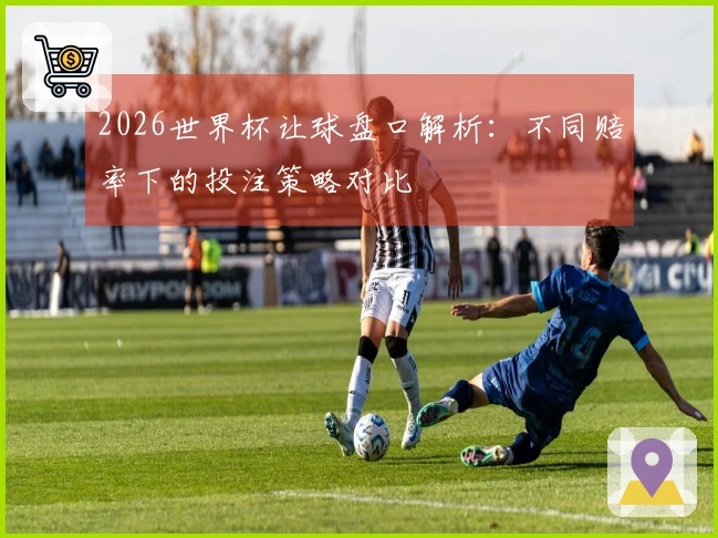2026世界杯让球盘口解析：不同赔率下的投注策略对比
