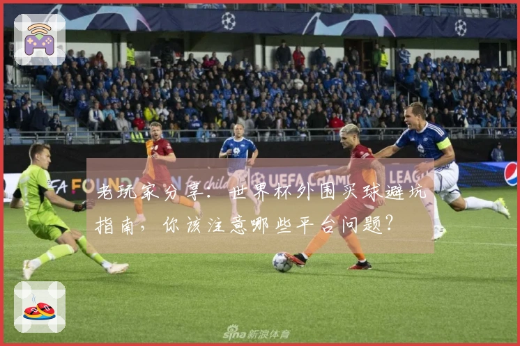 老玩家分享：世界杯外围买球避坑指南，你该注意哪些平台问题？