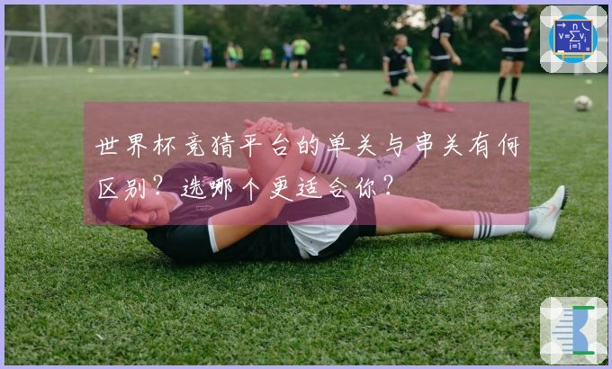 世界杯竞猜平台的单关与串关有何区别？选哪个更适合你？