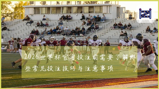 2026世界杯官方投注前需要了解哪些常见投注技巧与注意事项