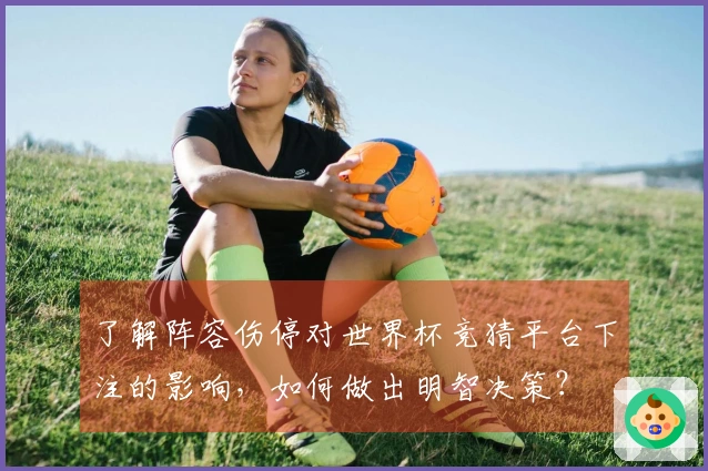 了解阵容伤停对世界杯竞猜平台下注的影响，如何做出明智决策？