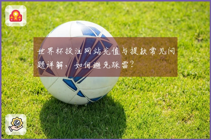 世界杯投注网站充值与提款常见问题详解，如何避免踩雷？
