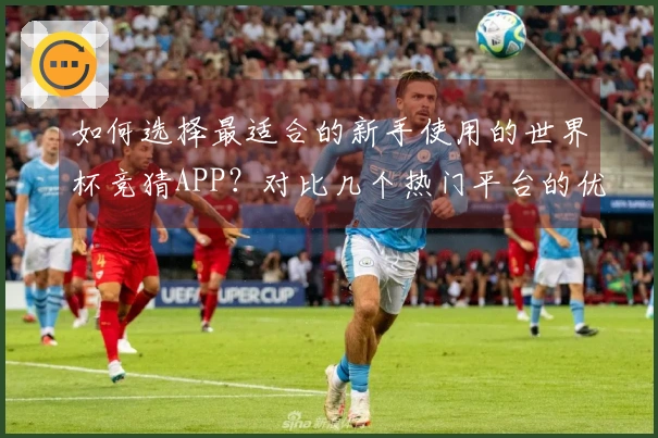 如何选择最适合的新手使用的世界杯竞猜APP？对比几个热门平台的优势与劣势