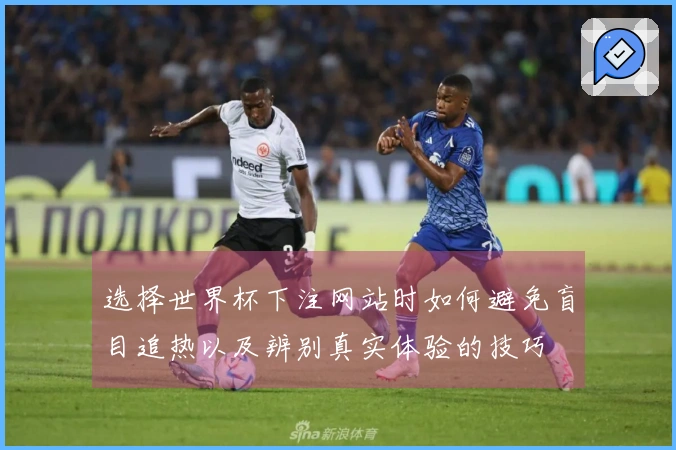 选择世界杯下注网站时如何避免盲目追热以及辨别真实体验的技巧