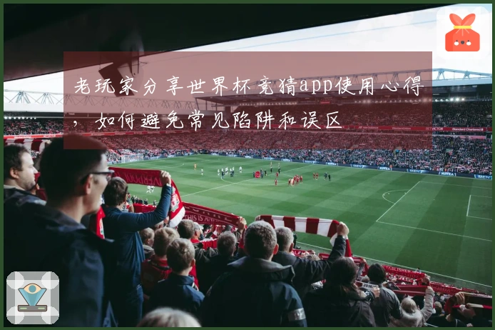 老玩家分享世界杯竞猜app使用心得，如何避免常见陷阱和误区