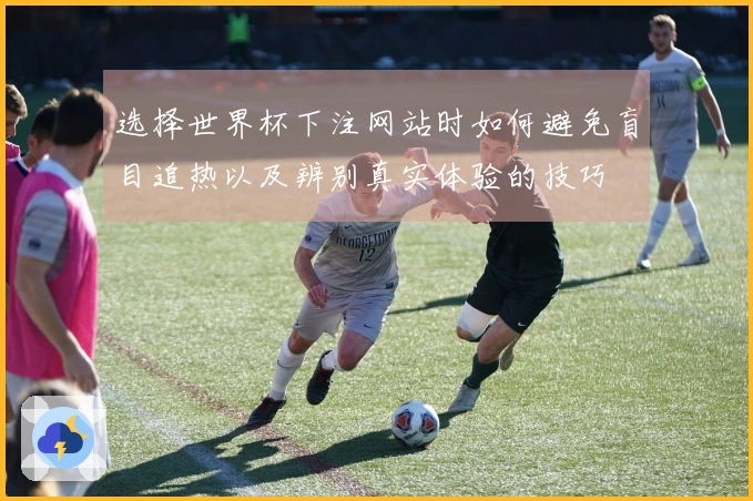 选择世界杯下注网站时如何避免盲目追热以及辨别真实体验的技巧