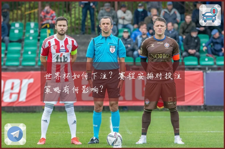 世界杯如何下注？赛程安排对投注策略有何影响？