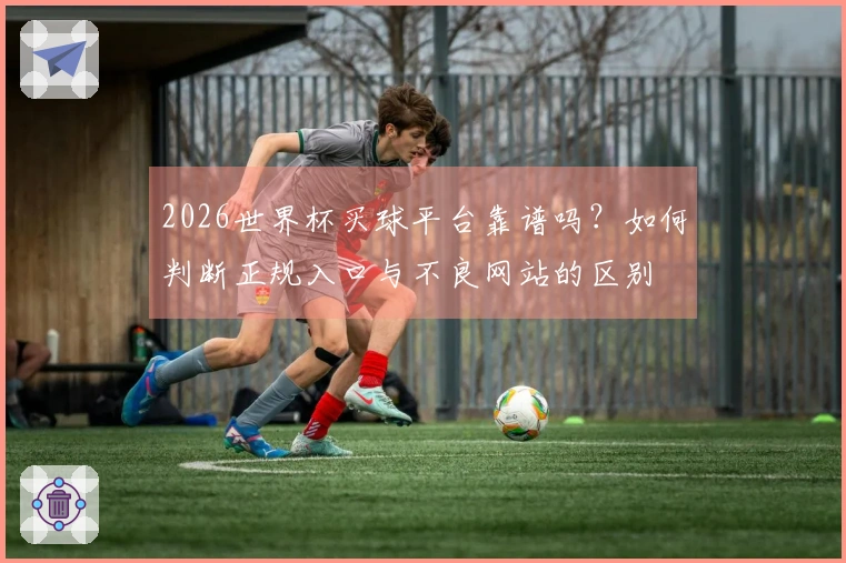 2026世界杯买球平台靠谱吗？如何判断正规入口与不良网站的区别