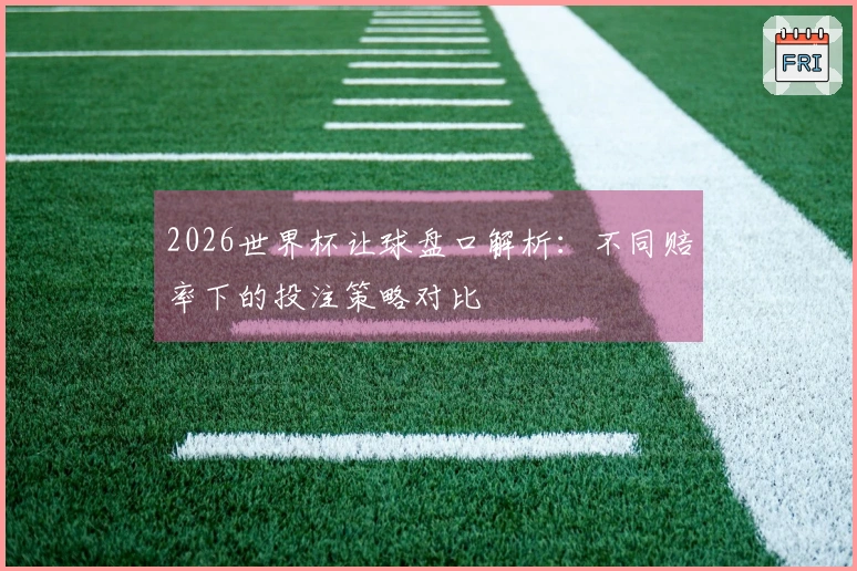 2026世界杯让球盘口解析：不同赔率下的投注策略对比