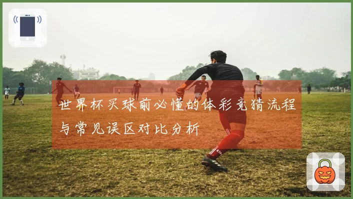 世界杯买球前必懂的体彩竞猜流程与常见误区对比分析