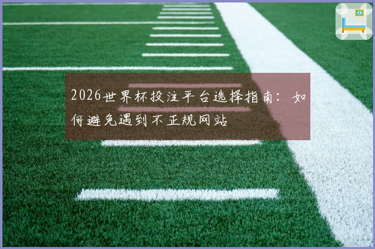 2026世界杯投注平台选择指南：如何避免遇到不正规网站