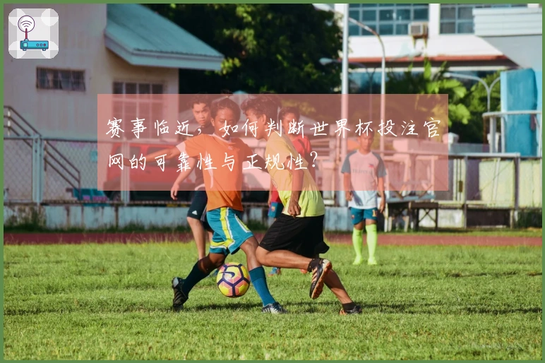 赛事临近，如何判断世界杯投注官网的可靠性与正规性？