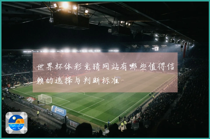 世界杯体彩竞猜网站有哪些值得信赖的选择与判断标准