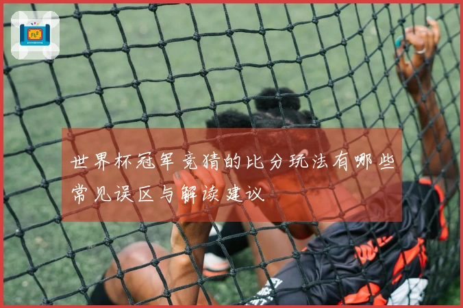 世界杯冠军竞猜的比分玩法有哪些常见误区与解读建议