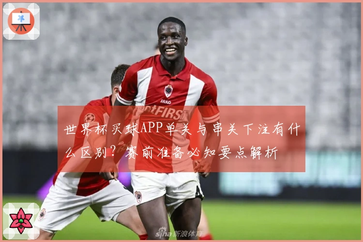世界杯买球APP单关与串关下注有什么区别？赛前准备必知要点解析