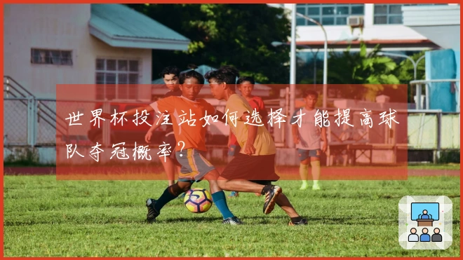 世界杯投注站如何选择才能提高球队夺冠概率？