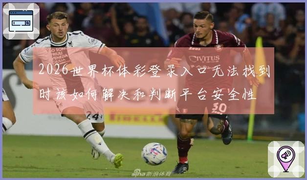 2026世界杯体彩登录入口无法找到时该如何解决和判断平台安全性