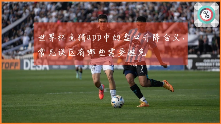 世界杯竞猜app中的盘口升降含义，常见误区有哪些需要避免
