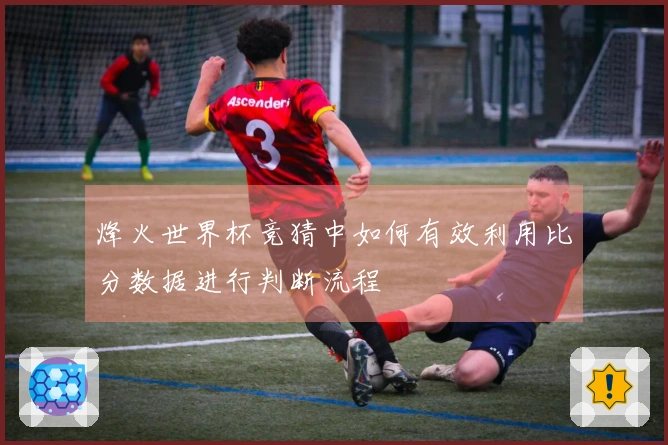 烽火世界杯竞猜中如何有效利用比分数据进行判断流程