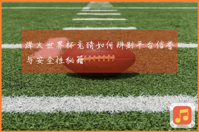 烽火世界杯竞猜如何辨别平台信誉与安全性秘籍