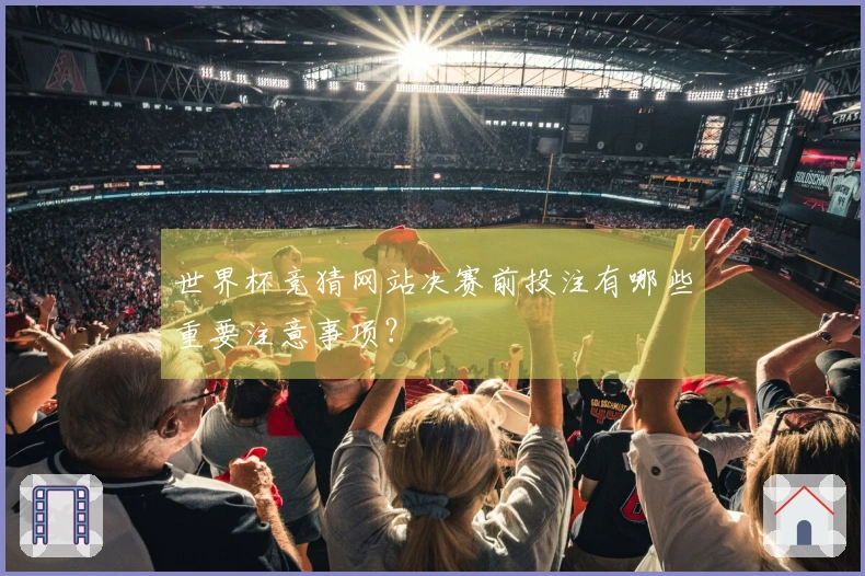 世界杯竞猜网站决赛前投注有哪些重要注意事项？
