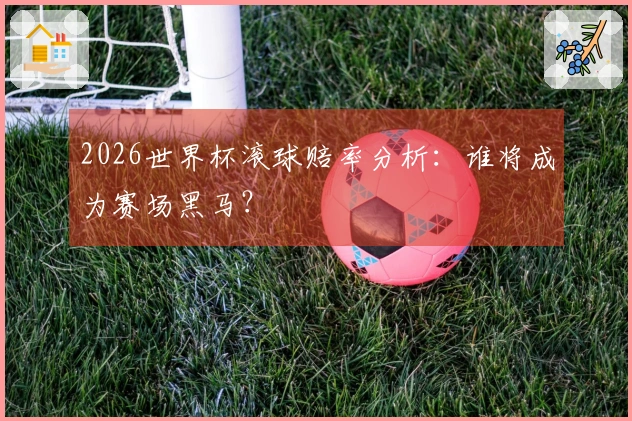 2026世界杯滚球赔率分析：谁将成为赛场黑马？