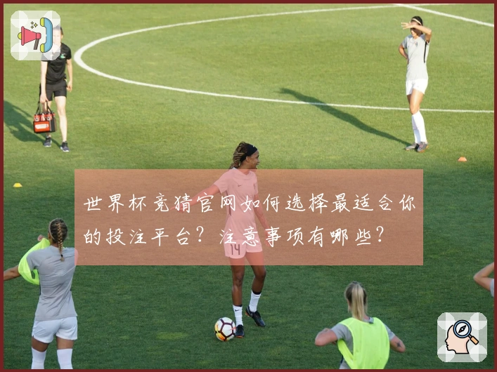 世界杯竞猜官网如何选择最适合你的投注平台？注意事项有哪些？