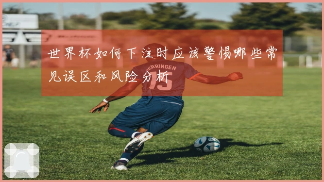 世界杯如何下注时应该警惕哪些常见误区和风险分析
