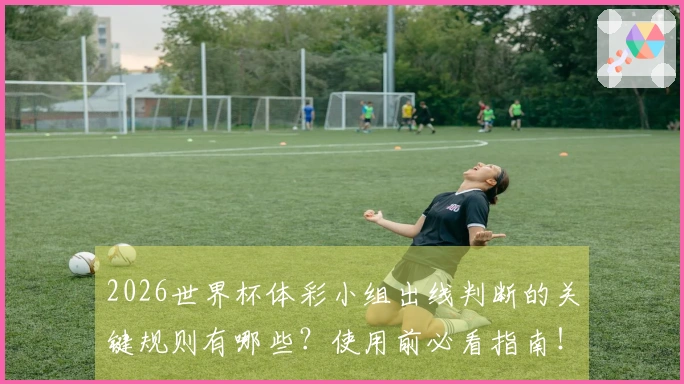 2026世界杯体彩小组出线判断的关键规则有哪些？使用前必看指南！